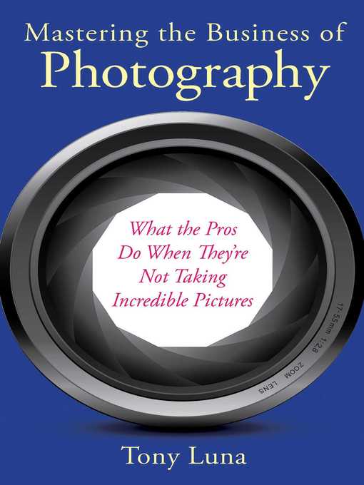 Title details for Mastering the Business of Photography: What the Pros Do When They're Not Taking Incredible Pictures by Tony Luna - Available